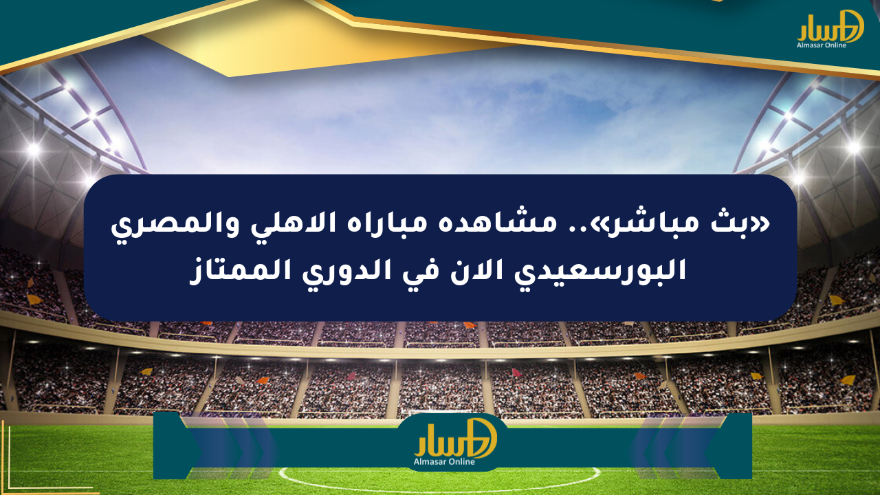 «بث مباشر».. مشاهدة مباراة الأهلي والمصري البورسعيدي الآن في الدوري الممتاز